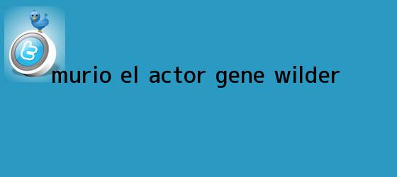 trinos de Murio el actor <b>Gene Wilder</b>