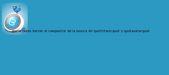 trinos de Murió James Horner, el compositor de la música de "<b>Titanic</b>" y "Avatar"