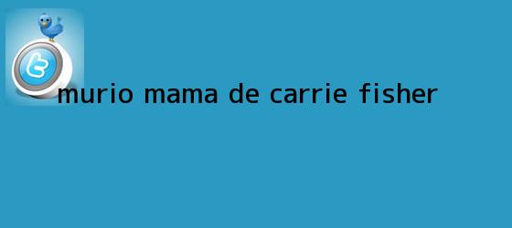 trinos de Murio mama de <b>Carrie Fisher</b>