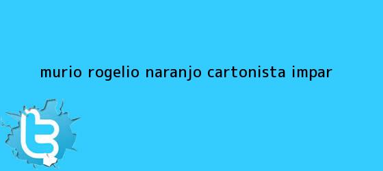 trinos de Murió <b>Rogelio Naranjo</b>, cartonista impar