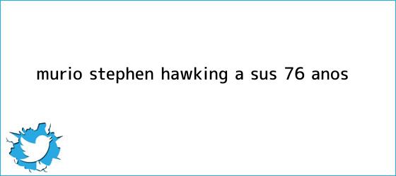 trinos de Murió <b>Stephen Hawking</b> a sus 76 años