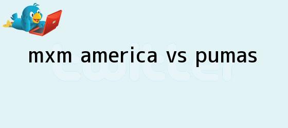 trinos de MxM: <b>América vs. Pumas</b>