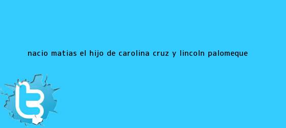 trinos de Nació Matías, el hijo de <b>Carolina Cruz</b> y Lincoln Palomeque