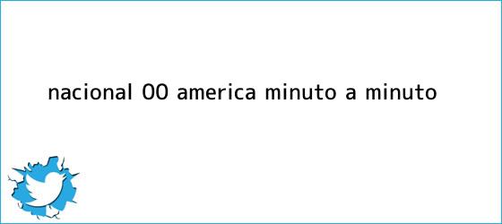 trinos de <b>Nacional</b> (0)-(0) <b>América</b>, minuto a minuto