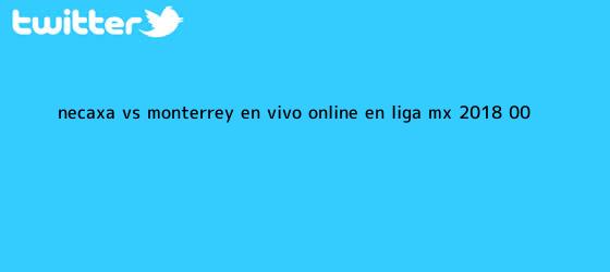 trinos de <b>Necaxa vs Monterrey</b> en vivo online en Liga MX 2018 (0-0)