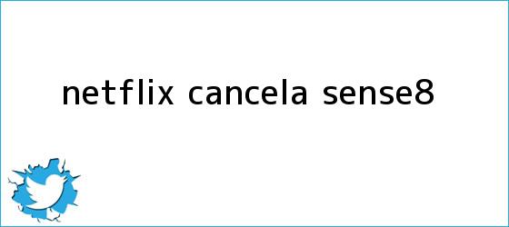 trinos de Netflix cancela <b>Sense8</b>