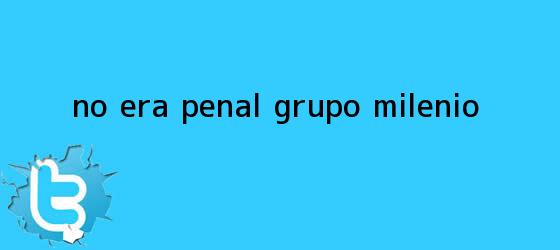 trinos de ?<b>No era penal</b>??. - Grupo Milenio