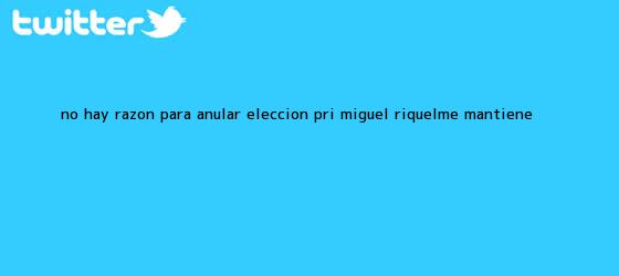 trinos de No hay razón para anular elección: PRI; Miguel <b>Riquelme</b> mantiene ...