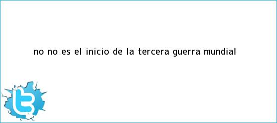 trinos de No, no es el inicio de la <b>Tercera Guerra Mundial</b>