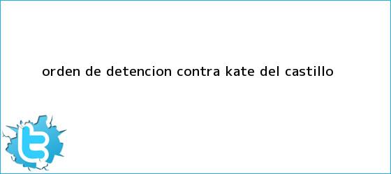 trinos de Orden de detencion contra <b>Kate del Castillo</b>