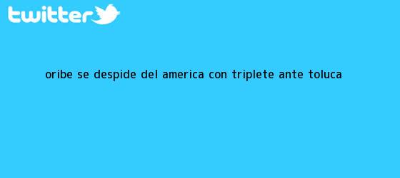 trinos de Oribe se despide del <b>América</b> con triplete ante <b>Toluca</b>