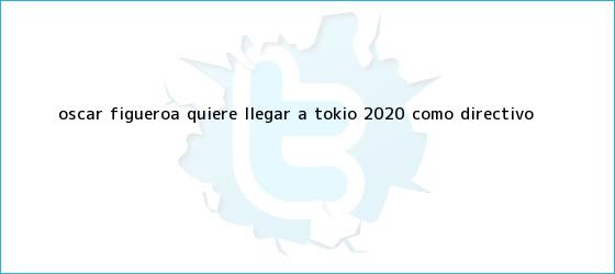 trinos de <b>Óscar Figueroa</b> quiere llegar a Tokio 2020 como directivo