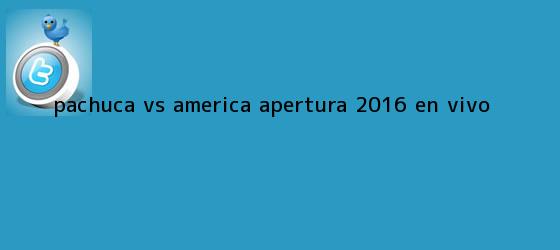 trinos de <b>Pachuca vs América</b> Apertura 2016 en vivo