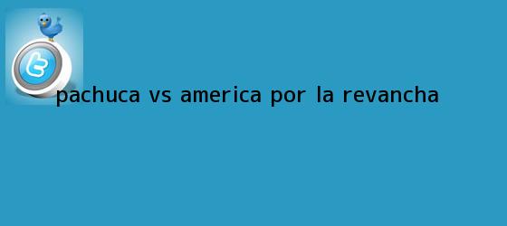 trinos de <b>Pachuca vs América</b> | Por la revancha