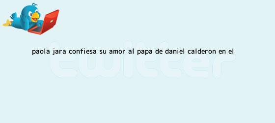 ver tweets sobre paola jara confiesa su amor al papa de daniel calderon en el trinos de <b>Paola Jara</b> confiesa su amor al papá de Daniel Calderón en el ...