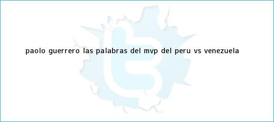 trinos de <b>Paolo Guerrero</b>: las palabras del MVP del Perú vs. Venezuela