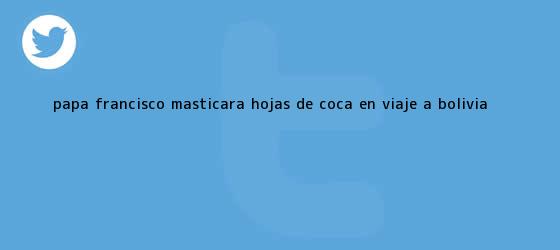 trinos de Papa Francisco masticará hojas de coca en viaje a <b>Bolivia</b>