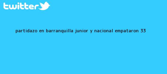 trinos de Partidazo en <b>Barranquilla</b>, <b>Junior</b> y Nacional empataron 3-3