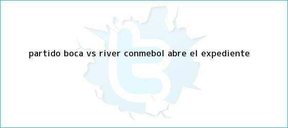 trinos de Partido <b>Boca vs River</b> Conmebol abre el expediente