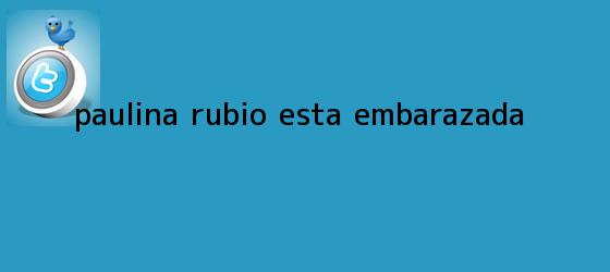 trinos de ¿<b>Paulina Rubio</b> está embarazada?