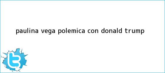 trinos de Paulina Vega polemica con <b>Donald Trump</b>