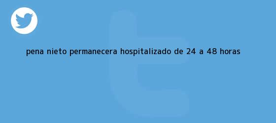 trinos de <b>Peña Nieto</b> permanecerá hospitalizado de 24 a 48 horas