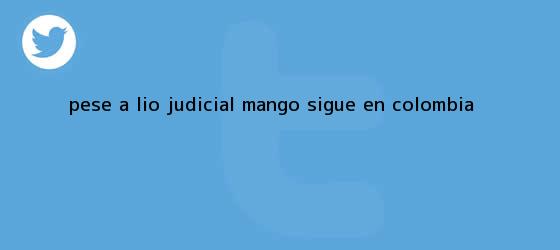 trinos de Pese a lío judicial, <b>Mango</b> sigue en Colombia