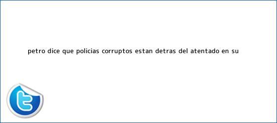 trinos de Petro dice que policías corruptos están detrás del atentado en su ...