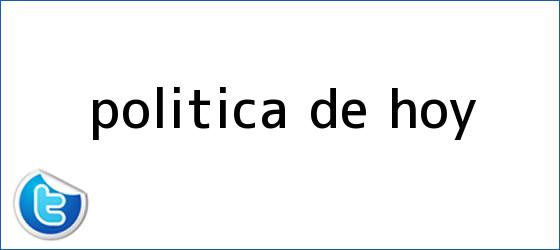trinos de POLÍTICA DE <b>HOY</b>