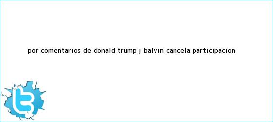trinos de Por comentarios de <b>Donald Trump</b>, J Balvin cancela participación <b>...</b>