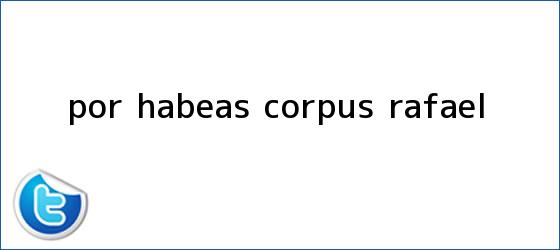 trinos de Por <b>Habeas Corpus</b>, Rafael...