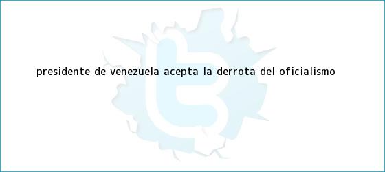 trinos de <b>Presidente de Venezuela</b> acepta la derrota del oficialismo