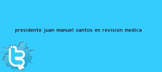 trinos de Presidente <b>Juan Manuel Santos</b> en revision medica
