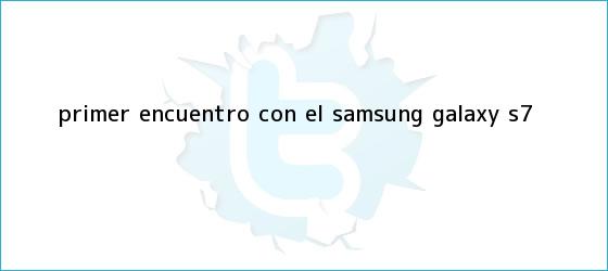 trinos de Primer encuentro con el <b>Samsung Galaxy S7</b>