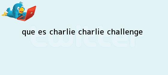 trinos de ¿<b>Qué es Charlie</b> Charlie Challenge?