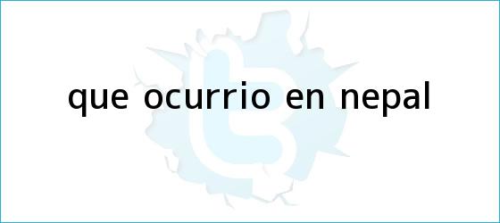 trinos de ¿Qué ocurrió en <b>Nepal</b>?