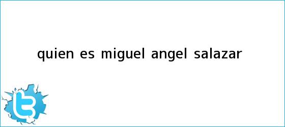 trinos de ¿<b>Quién</b> es Miguel Ángel Salazar?