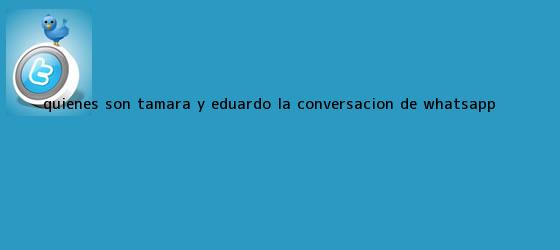 ver tweets sobre quienes son tamara y eduardo la conversacion de whatsapp trinos de ¿Quiénes son <b>Tamara y Eduardo</b>? La conversación de WhatsApp ...