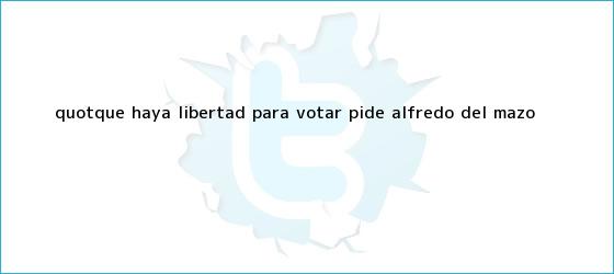 trinos de "Que haya libertad para votar?, pide <b>Alfredo del Mazo</b>