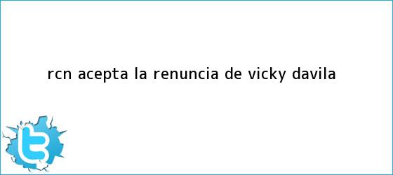 trinos de RCN acepta la renuncia de <b>Vicky Dávila</b>