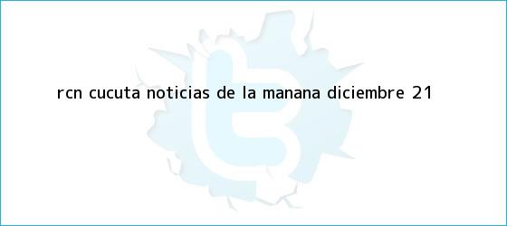trinos de RCN Cucuta <b>Noticias</b> de la Mañana Diciembre 21