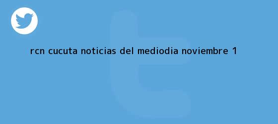 trinos de RCN Cúcuta Noticias del Mediodia <b>Noviembre</b> 1