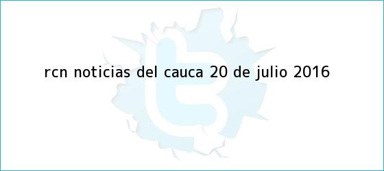 trinos de RCN Noticias del Cauca <b>20 de Julio 2016</b>