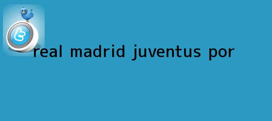 trinos de <b>Real Madrid</b> ? Juventus: Por...