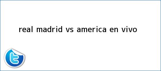 trinos de <b>Real Madrid vs. América (EN VIVO</b>)
