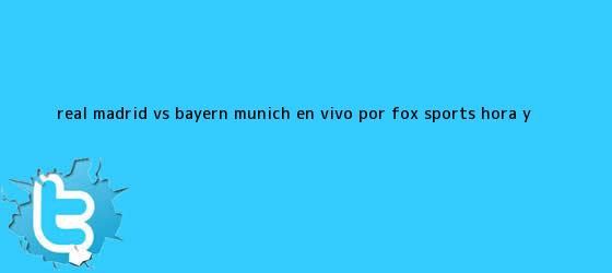 trinos de <b>Real Madrid vs</b>. <b>Bayern Múnich</b> EN VIVO por Fox Sports: hora y ...