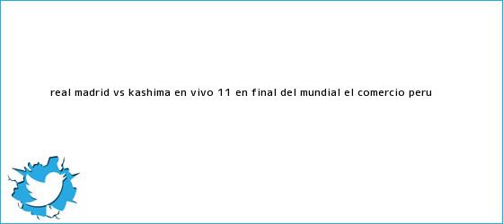 trinos de <b>Real Madrid vs</b>. <b>Kashima</b> EN VIVO: 1-1 en final del Mundial | El Comercio Perú