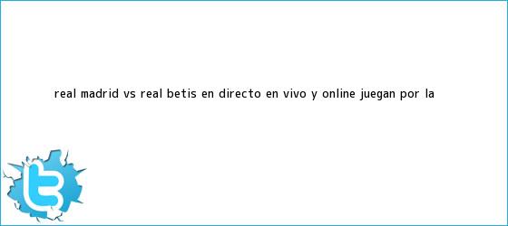 trinos de <b>Real Madrid vs</b>. Real <b>Betis</b> en directo en vivo y online juegan por la <b>...</b>