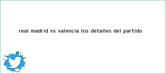 trinos de <b>Real Madrid Vs. Valencia</b>, los detalles del partido