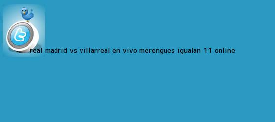 trinos de <b>Real Madrid</b> vs Villarreal EN VIVO: merengues igualan 1-1 ONLINE ...